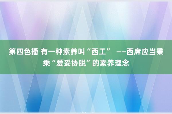 第四色播 有一种素养叫“西工”  ——西席应当秉乘“爱妥协脱”的素养理念