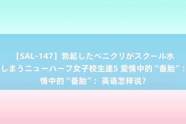 【SAL-147】勃起したペニクリがスクール水着を圧迫してしまうニューハーフ女子校生達5 爱情中的“备胎”：英语怎样说？