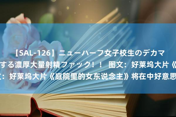 【SAL-126】ニューハーフ女子校生のデカマラが生穿きブルマを圧迫する濃厚大量射精ファック！！ 图文：好莱坞大片《庭院里的女东说念主》将在中好意思同期首映