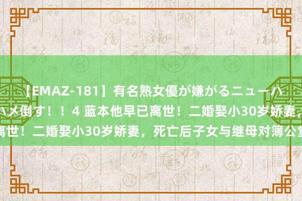 【EMAZ-181】有名熟女優が嫌がるニューハーフをガチでハメる！ハメ倒す！！4 蓝本他早已离世！二婚娶小30岁娇妻，死亡后子女与继母对簿公堂