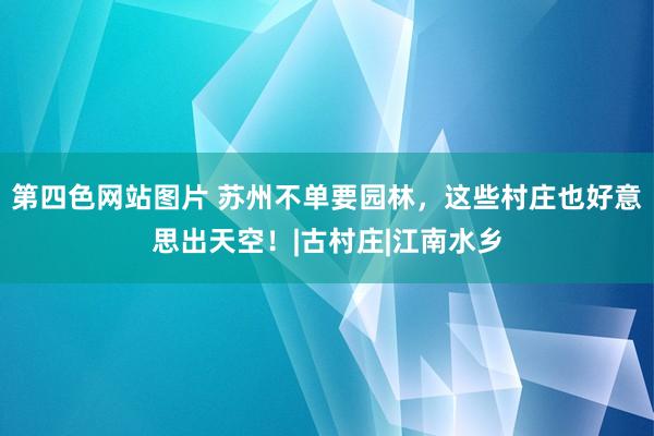 第四色网站图片 苏州不单要园林，这些村庄也好意思出天空！|古村庄|江南水乡