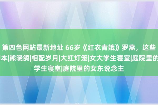 第四色网站最新地址 66岁《红衣青娥》罗燕，这些年好吗？|脚本|熊晓鸽|相配岁月|大红灯笼|女大学生寝室|庭院里的女东说念主