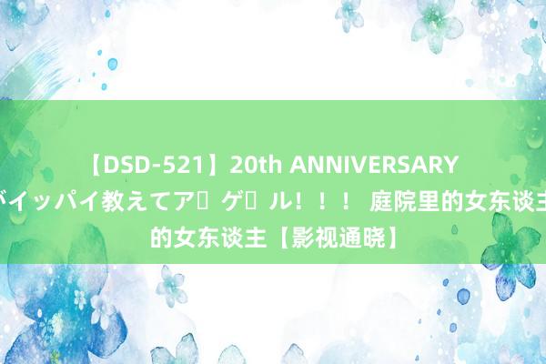 【DSD-521】20th ANNIVERSARY 50人のママがイッパイ教えてア・ゲ・ル！！！ 庭院里的女东谈主【影视通晓】