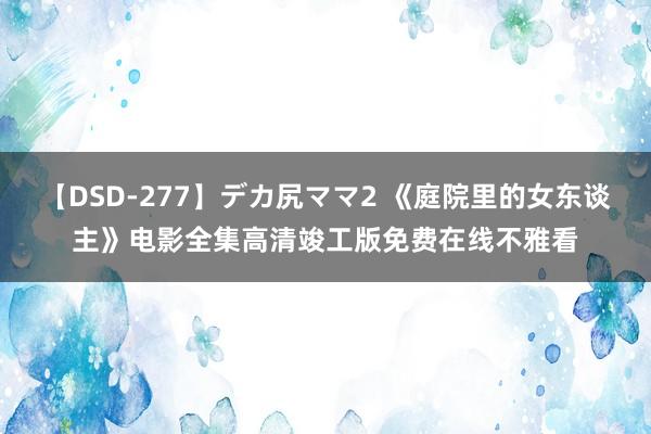 【DSD-277】デカ尻ママ2 《庭院里的女东谈主》电影全集高清竣工版免费在线不雅看