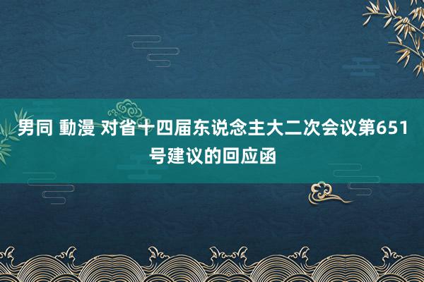 男同 動漫 对省十四届东说念主大二次会议第651号建议的回应函