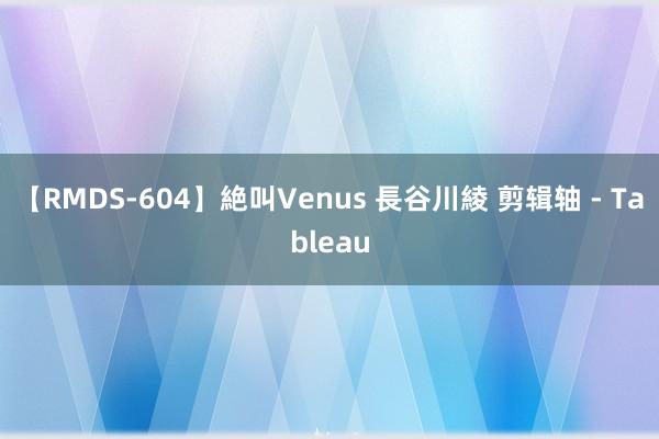 【RMDS-604】絶叫Venus 長谷川綾 剪辑轴 - Tableau