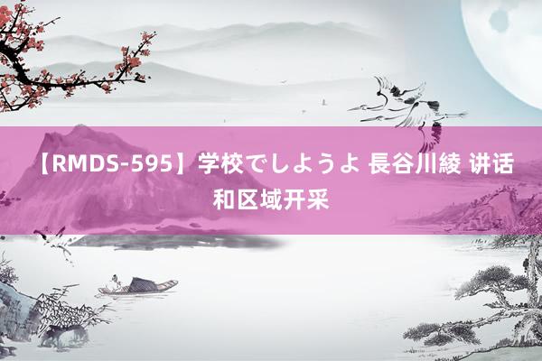 【RMDS-595】学校でしようよ 長谷川綾 讲话和区域开采