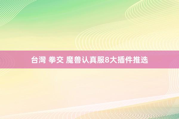 台灣 拳交 魔兽认真服8大插件推选