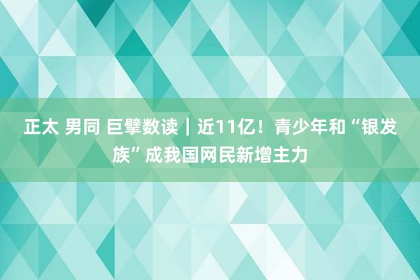 正太 男同 巨擘数读｜近11亿！青少年和“银发族”成我国网民新增主力