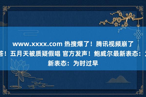 www.xxxx.com 热搜爆了！腾讯视频崩了 刚刚回答！五月天被质疑假唱 官方发声！鲍威尔最新表态：为时过早