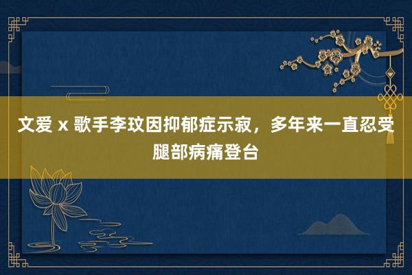 文爱 x 歌手李玟因抑郁症示寂，多年来一直忍受腿部病痛登台