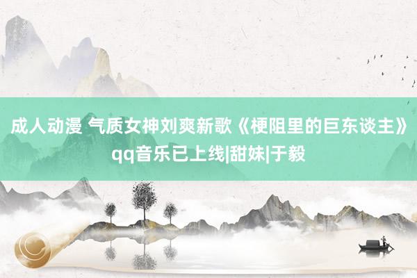 成人动漫 气质女神刘爽新歌《梗阻里的巨东谈主》qq音乐已上线|甜妹|于毅