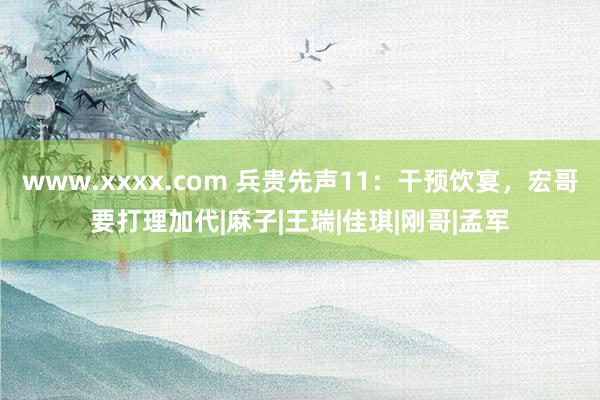 www.xxxx.com 兵贵先声11：干预饮宴，宏哥要打理加代|麻子|王瑞|佳琪|刚哥|孟军