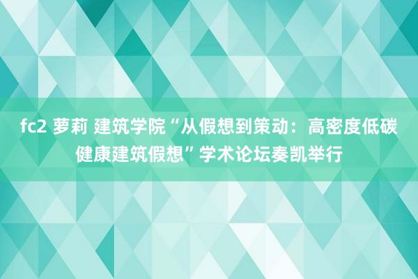 fc2 萝莉 建筑学院“从假想到策动：高密度低碳健康建筑假想”学术论坛奏凯举行