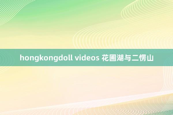 hongkongdoll videos 花圃湖与二愣山