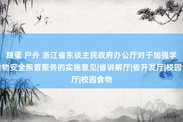 跳蛋 户外 浙江省东谈主民政府办公厅对于加强学校食物安全照管服务的实施意见|省讲解厅|省开发厅|校园食物