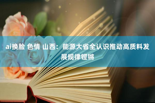 ai换脸 色情 山西：能源大省全认识推动高质料发展规律铿锵