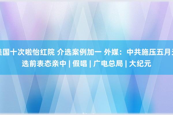 美国十次啦怡红院 介选案例加一 外媒：中共施压五月天选前表态亲中 | 假唱 | 广电总局 | 大纪元