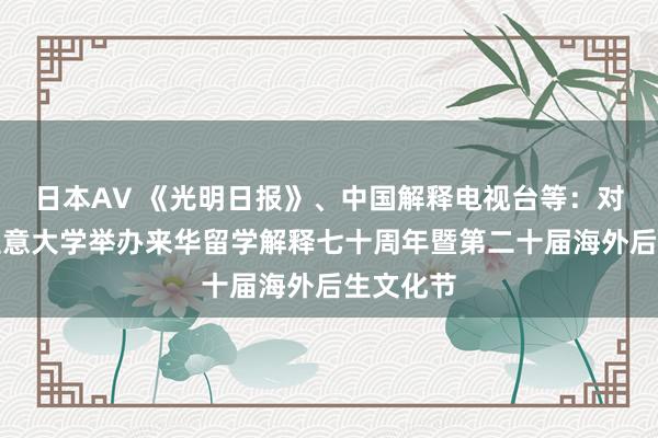 日本AV 《光明日报》、中国解释电视台等：对外经济生意大学举办来华留学解释七十周年暨第二十届海外后生文化节