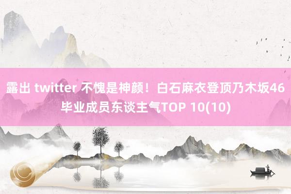 露出 twitter 不愧是神颜！白石麻衣登顶乃木坂46毕业成员东谈主气TOP 10(10)