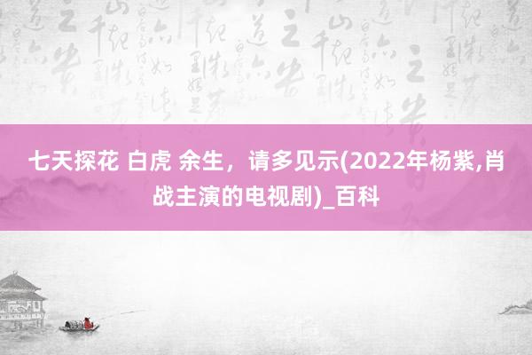 七天探花 白虎 余生，请多见示(2022年杨紫，肖战主演的电视剧)_百科