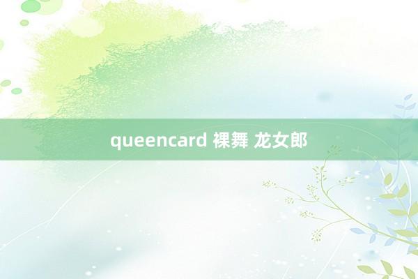 queencard 裸舞 龙女郎