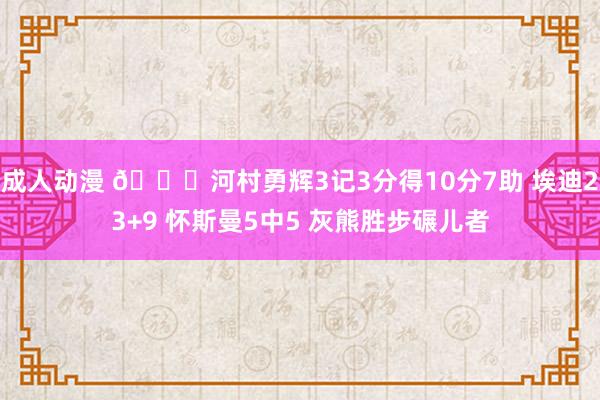 成人动漫 🏀河村勇辉3记3分得10分7助 埃迪23+9 怀斯曼5中5 灰熊胜步碾儿者