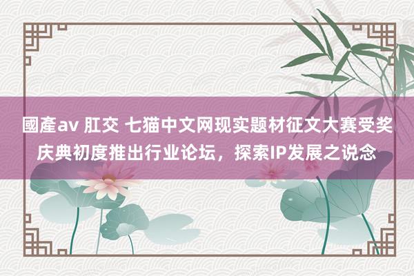 國產av 肛交 七猫中文网现实题材征文大赛受奖庆典初度推出行业论坛，探索IP发展之说念