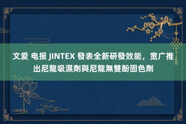 文爱 电报 JINTEX 發表全新研發效能，宽广推出尼龍吸濕劑與尼龍無雙酚固色劑