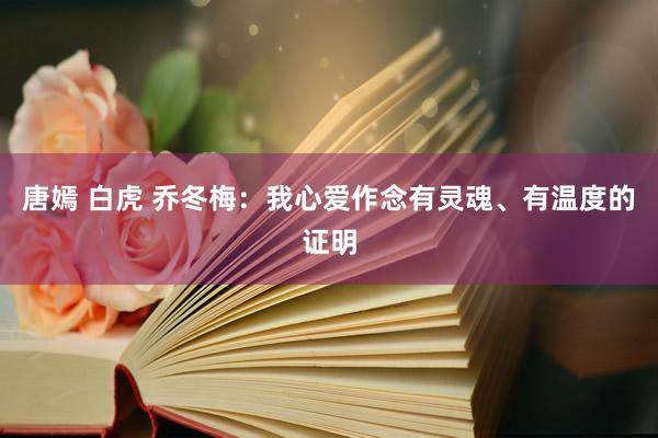 唐嫣 白虎 乔冬梅：我心爱作念有灵魂、有温度的证明