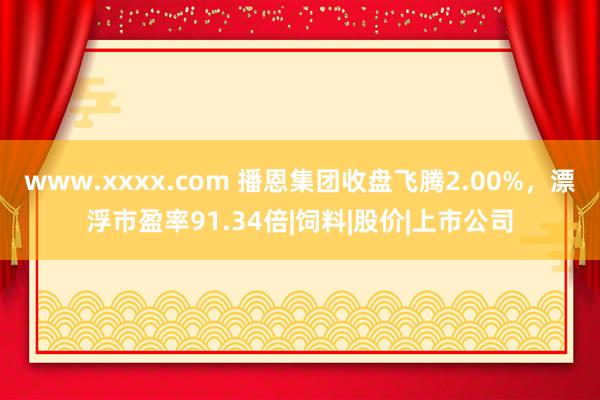 www.xxxx.com 播恩集团收盘飞腾2.00%，漂浮市盈率91.34倍|饲料|股价|上市公司