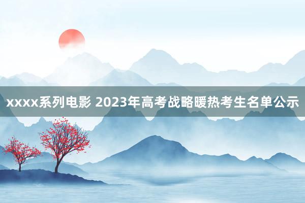 xxxx系列电影 2023年高考战略暖热考生名单公示