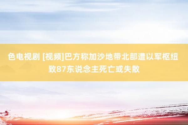 色电视剧 [视频]巴方称加沙地带北部遭以军枢纽 致87东说念主死亡或失散