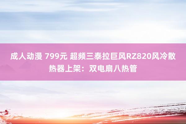 成人动漫 799元 超频三泰拉巨风RZ820风冷散热器上架：双电扇八热管