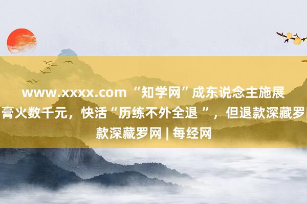 www.xxxx.com “知学网”成东说念主施展“骗局”：膏火数千元，快活“历练不外全退 ”，但退款深藏罗网 | 每经网