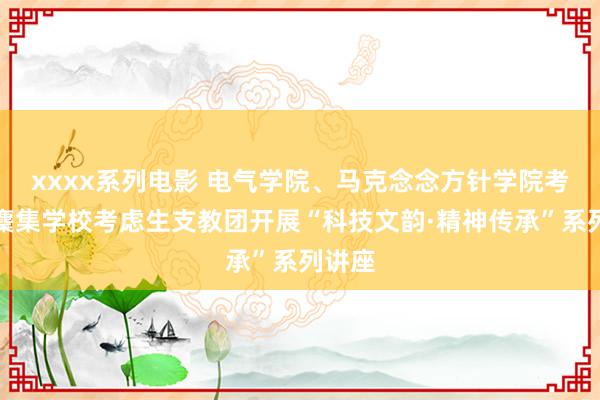 xxxx系列电影 电气学院、马克念念方针学院考虑生麇集学校考虑生支教团开展“科技文韵·精神传承”系列讲座