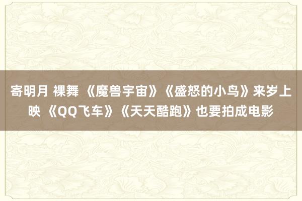 寄明月 裸舞 《魔兽宇宙》《盛怒的小鸟》来岁上映 《QQ飞车》《天天酷跑》也要拍成电影