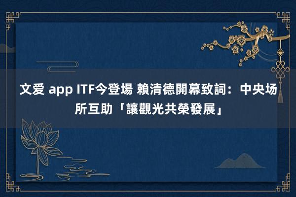 文爱 app ITF今登場　 賴清德開幕致詞：中央场所互助「讓觀光共榮發展」