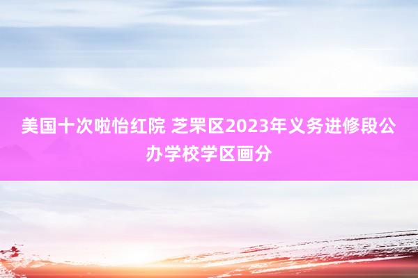 美国十次啦怡红院 芝罘区2023年义务进修段公办学校学区画分