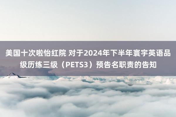 美国十次啦怡红院 对于2024年下半年寰宇英语品级历练三级（PETS3）预告名职责的告知