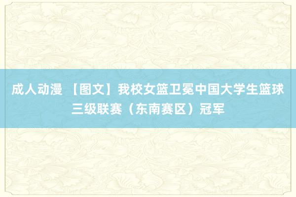 成人动漫 【图文】我校女篮卫冕中国大学生篮球三级联赛（东南赛区）冠军