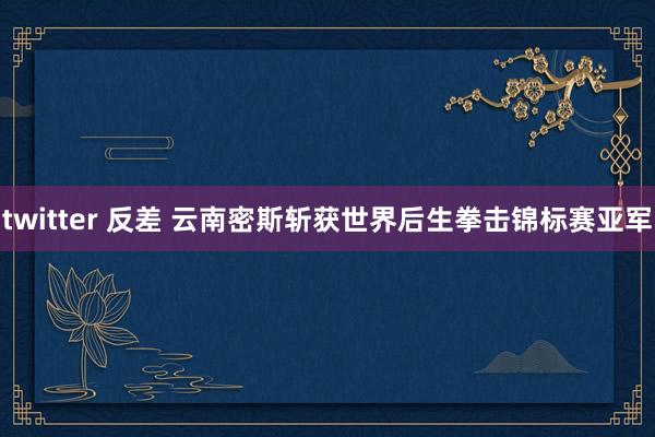 twitter 反差 云南密斯斩获世界后生拳击锦标赛亚军