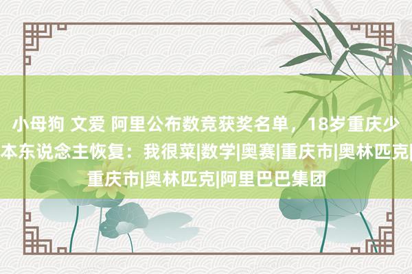 小母狗 文爱 阿里公布数竞获奖名单，18岁重庆少年蝉联金奖，本东说念主恢复：我很菜|数学|奥赛|重庆市|奥林匹克|阿里巴巴集团