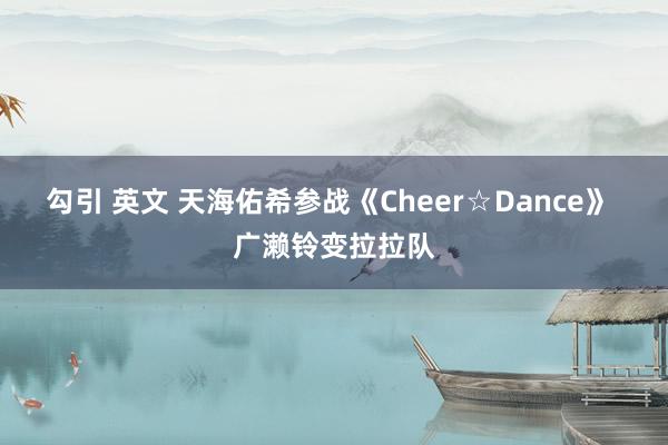 勾引 英文 天海佑希参战《Cheer☆Dance》 广濑铃变拉拉队