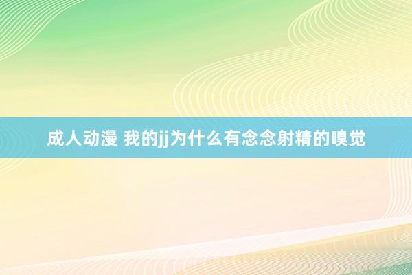 成人动漫 我的jj为什么有念念射精的嗅觉