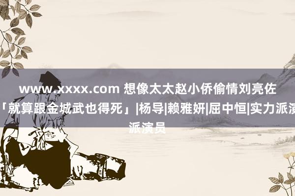 www.xxxx.com 想像太太赵小侨偷情　刘亮佐：「就算跟金城武也得死」|杨导|赖雅妍|屈中恒|实力派演员