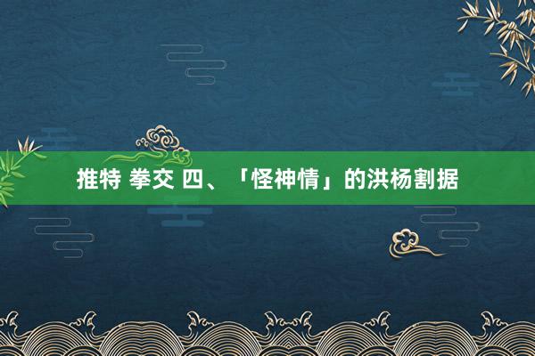 推特 拳交 四、「怪神情」的洪杨割据