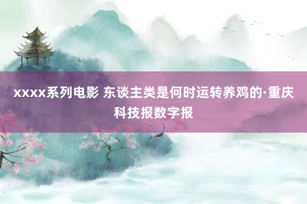 xxxx系列电影 东谈主类是何时运转养鸡的·重庆科技报数字报