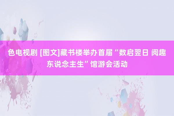 色电视剧 [图文]藏书楼举办首届“数启翌日 阅趣东说念主生”馆游会活动