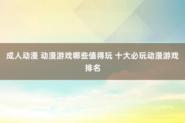 成人动漫 动漫游戏哪些值得玩 十大必玩动漫游戏排名